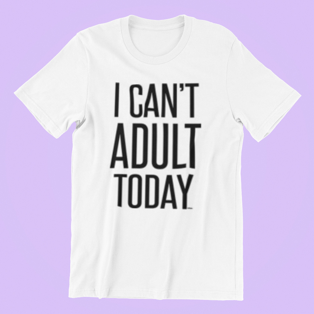 I Can't Adult Today Unisex Tee Shirt